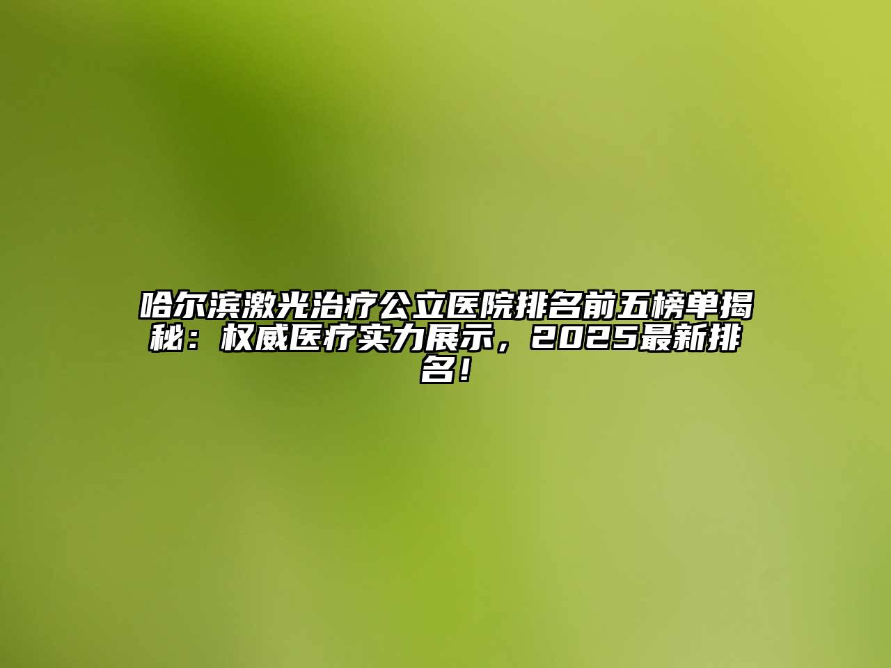 哈尔滨激光治疗公立医院排名前五榜单揭秘：权威医疗实力展示，2025最新排名！