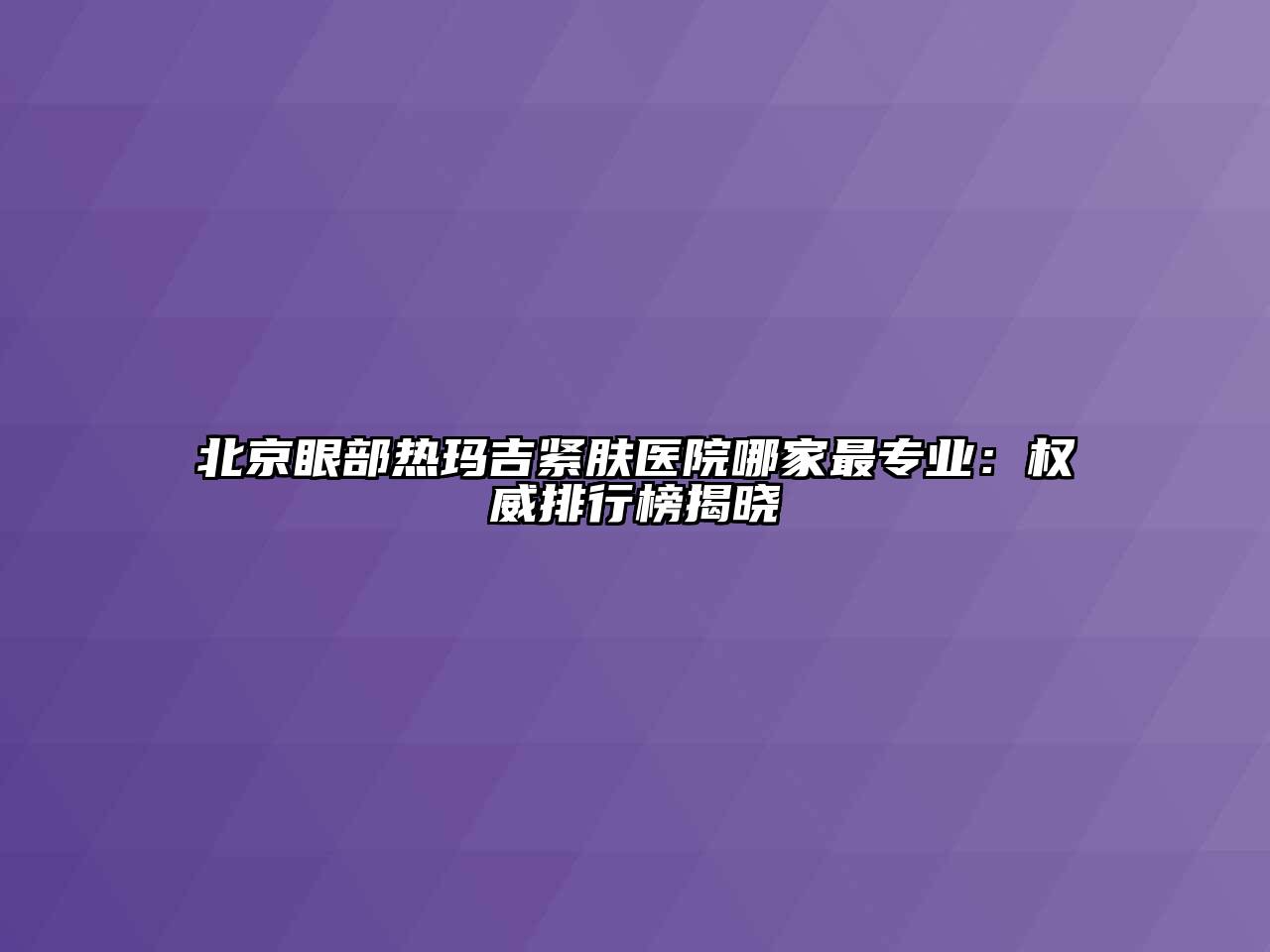 北京眼部热玛吉紧肤医院哪家最专业：权威排行榜揭晓