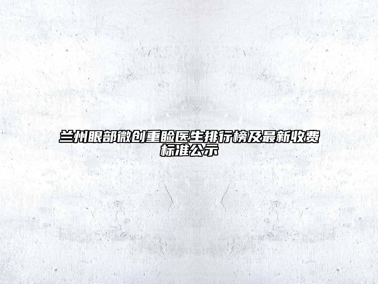 兰州眼部微创重睑医生排行榜及最新收费标准公示