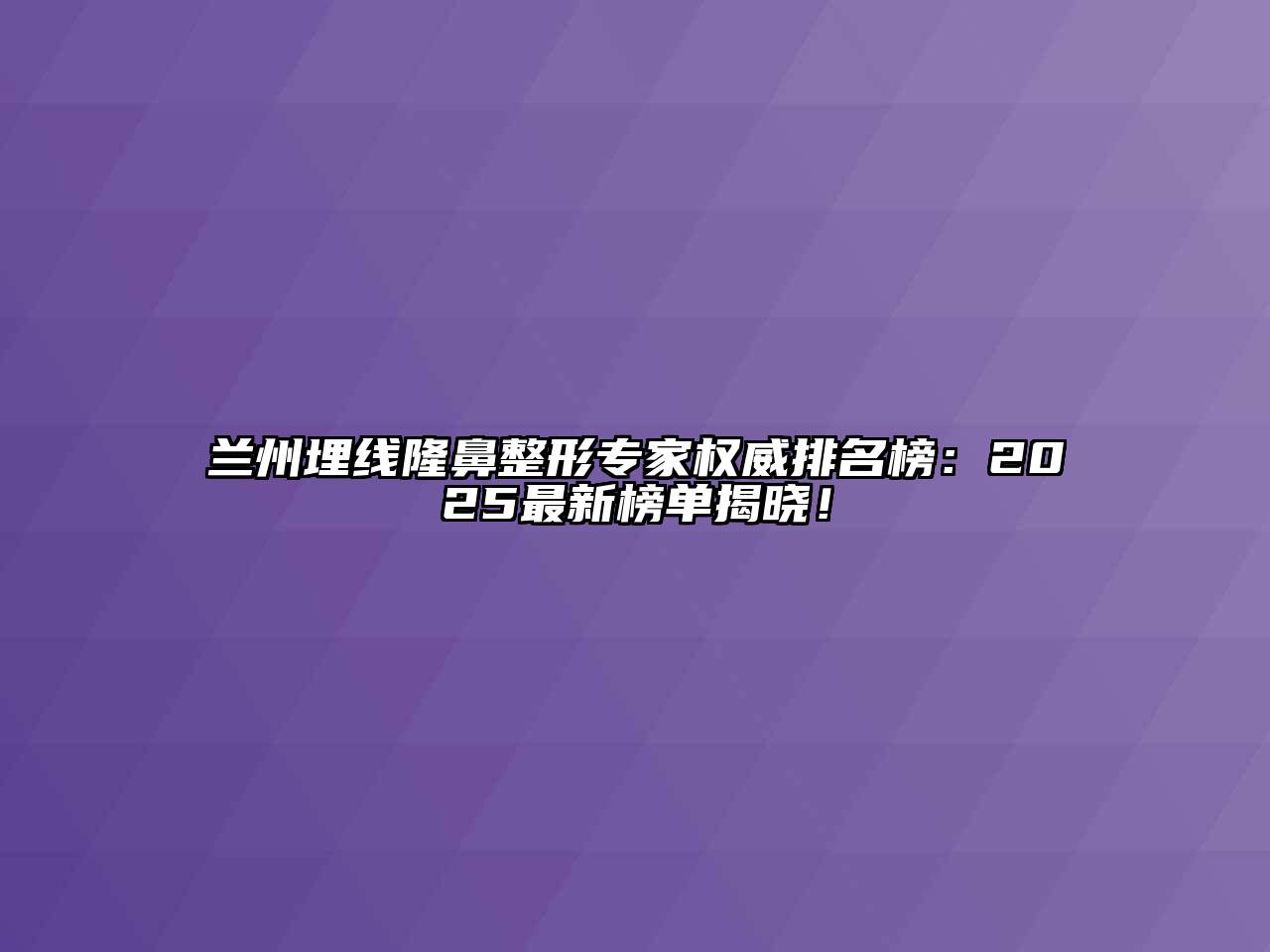 兰州埋线隆鼻整形专家权威排名榜：2025最新榜单揭晓！