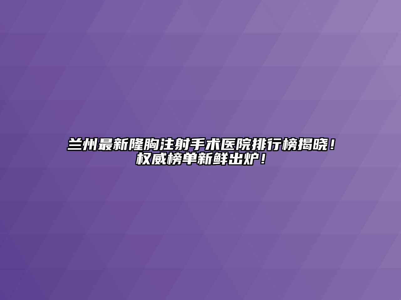 兰州最新隆胸注射手术医院排行榜揭晓！权威榜单新鲜出炉！