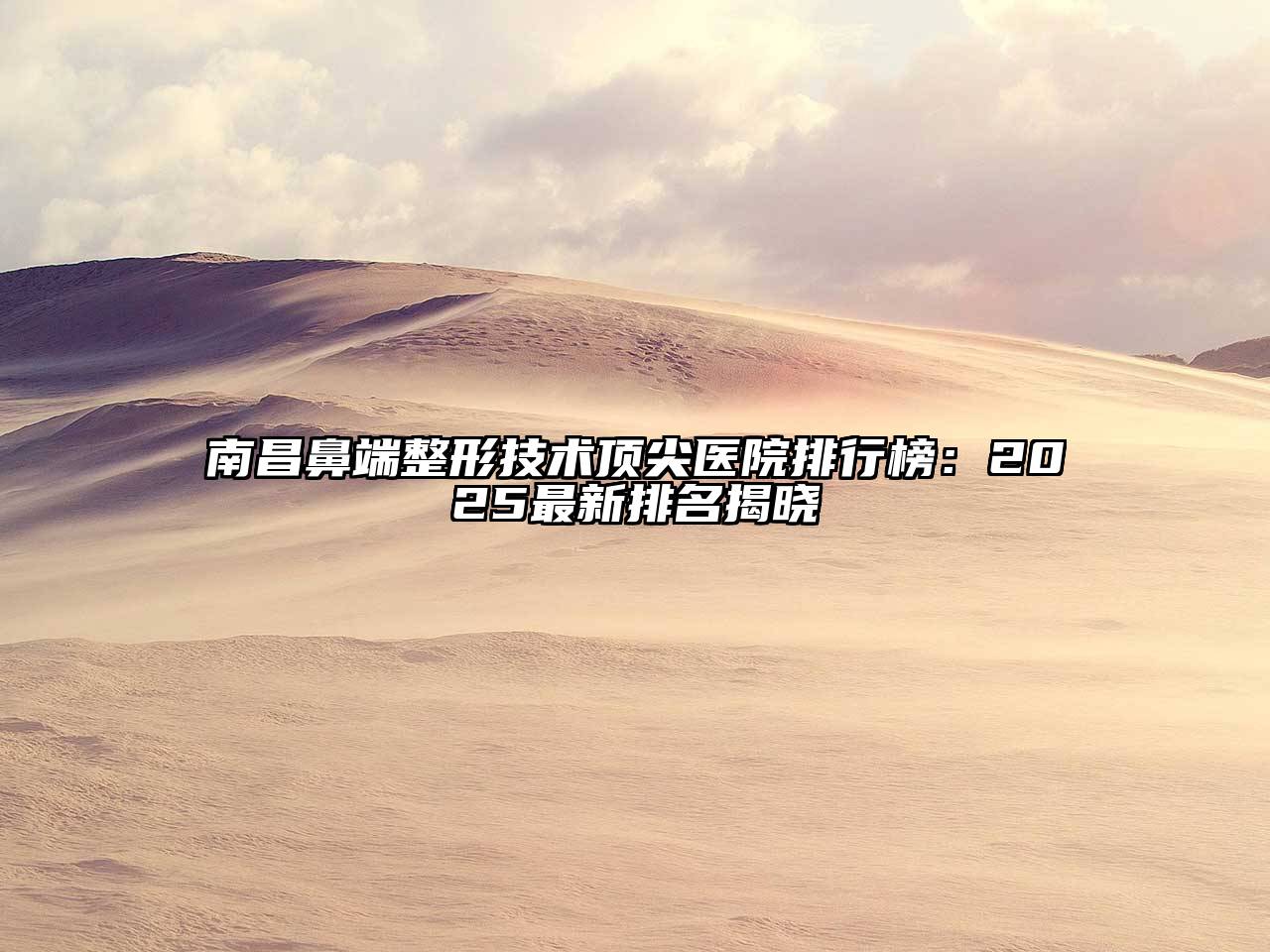 南昌鼻端整形技术顶尖医院排行榜：2025最新排名揭晓