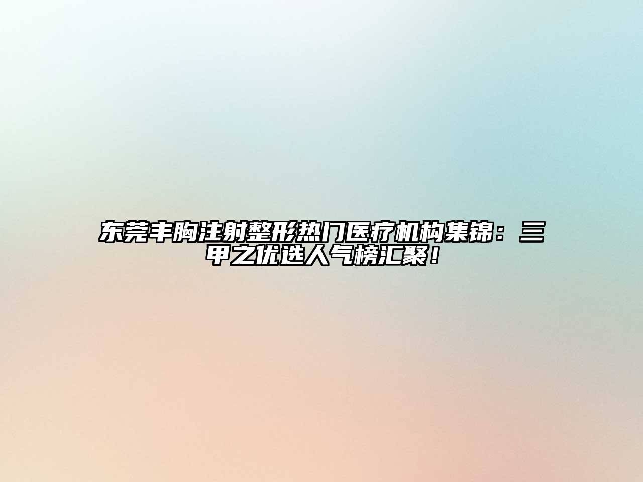 东莞丰胸注射整形热门医疗机构集锦：三甲之优选人气榜汇聚！