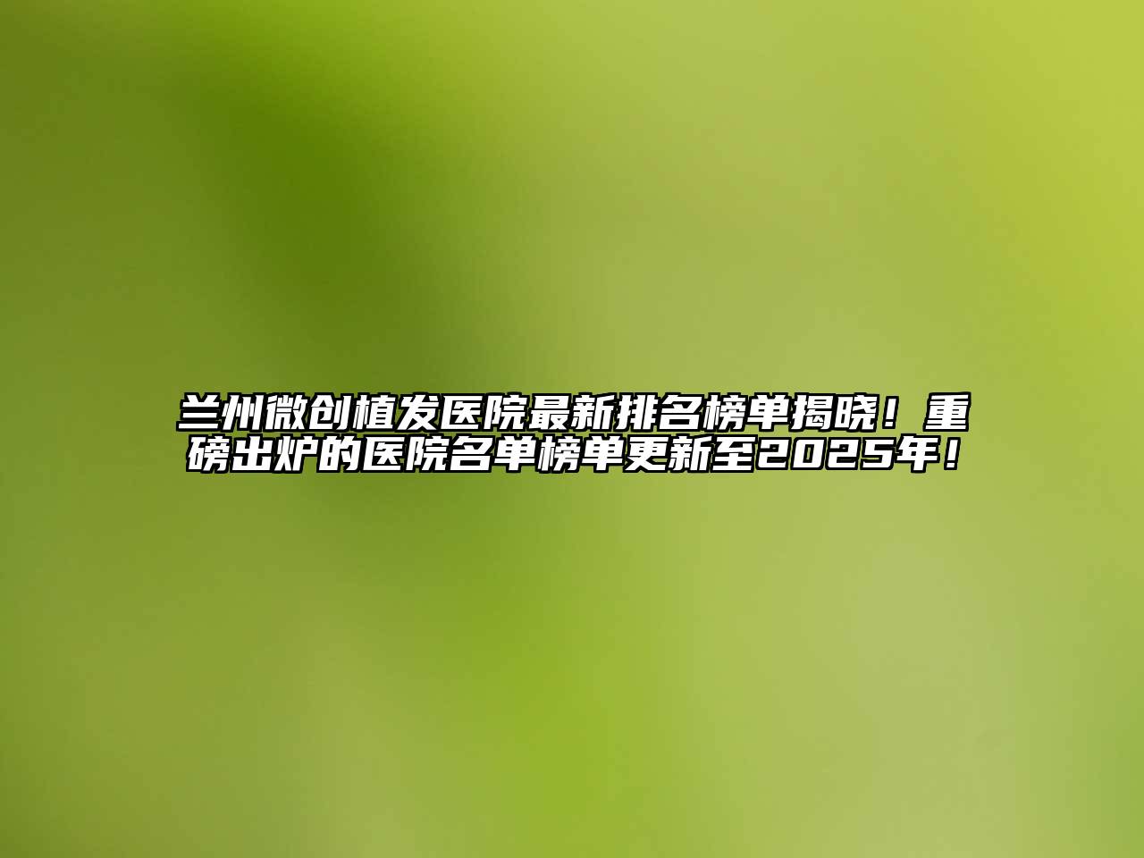 兰州微创植发医院最新排名榜单揭晓！重磅出炉的医院名单榜单更新至2025年！