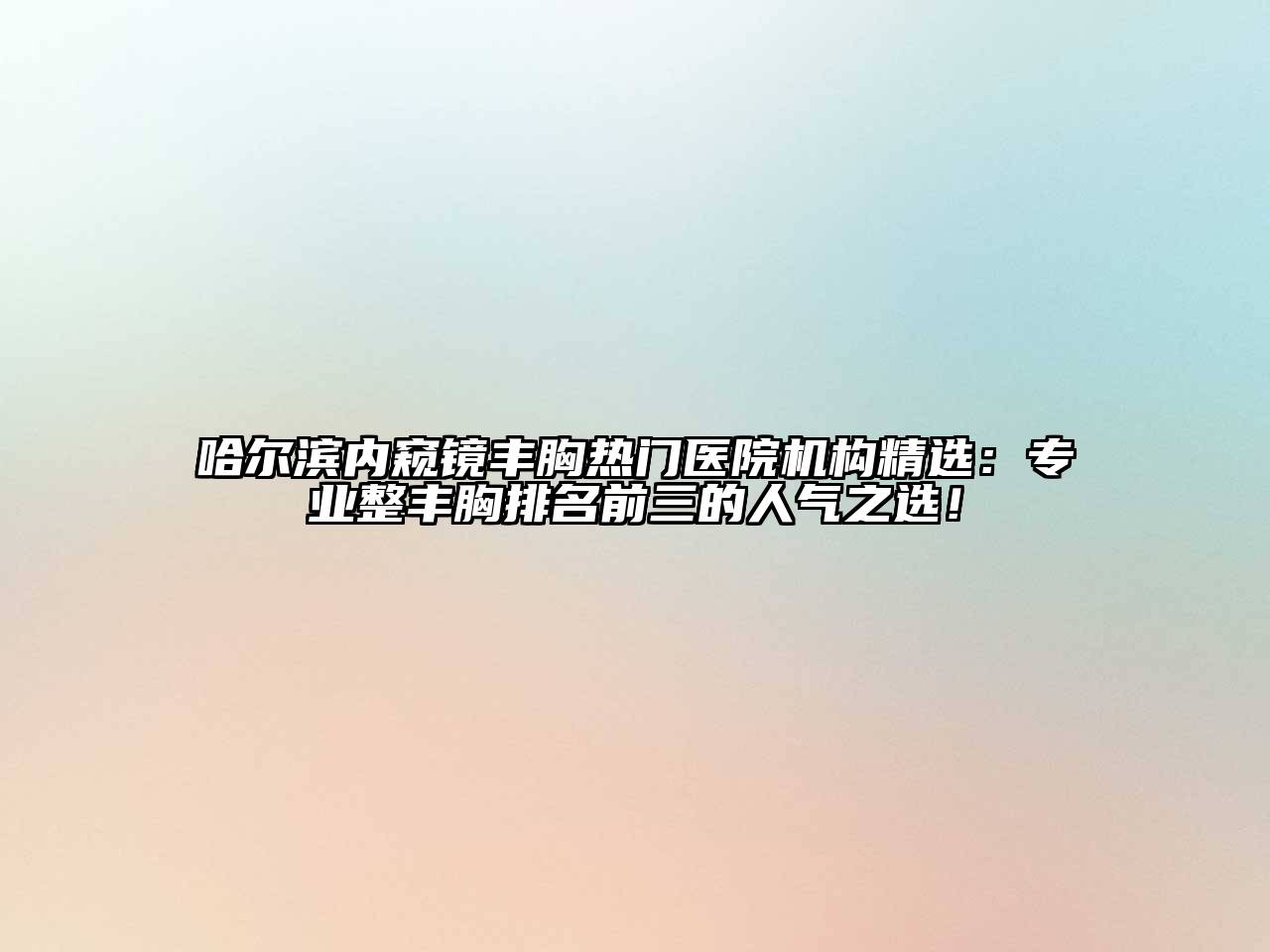 哈尔滨内窥镜丰胸热门医院机构精选：专业整丰胸排名前三的人气之选！