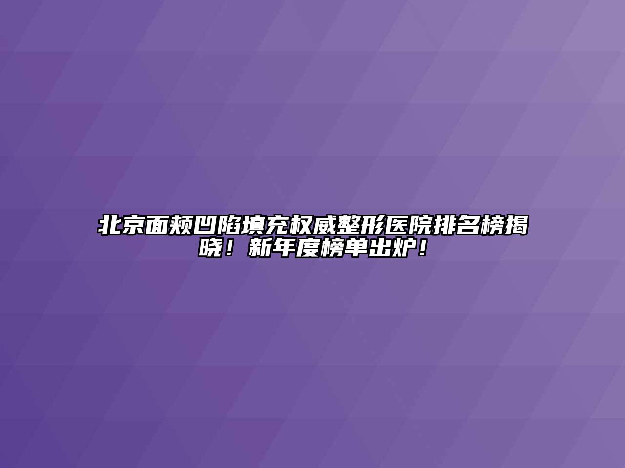 北京面颊凹陷填充权威整形医院排名榜揭晓！新年度榜单出炉！