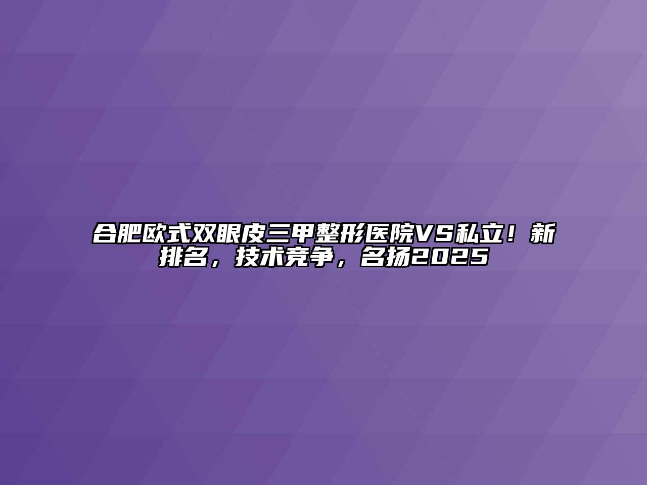 合肥欧式双眼皮三甲整形医院VS私立！新排名，技术竞争，名扬2025