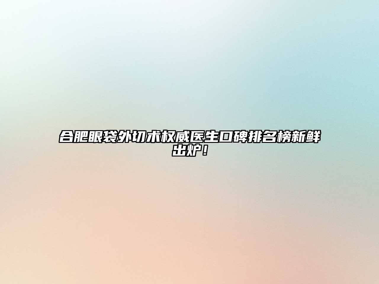 合肥眼袋外切术权威医生口碑排名榜新鲜出炉！