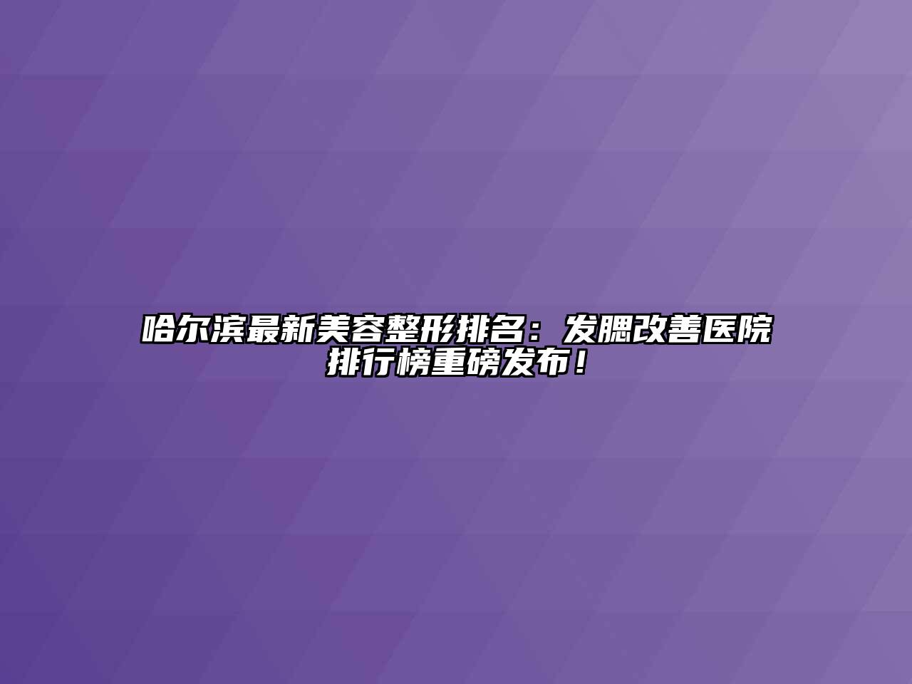 哈尔滨最新江南广告
排名：发腮改善医院排行榜重磅发布！