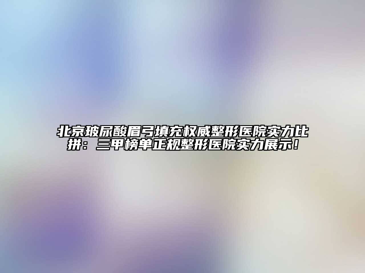 北京玻尿酸眉弓填充权威整形医院实力比拼：三甲榜单正规整形医院实力展示！