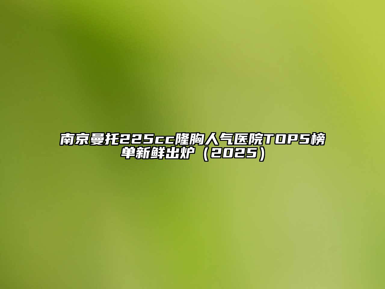 南京曼托225cc隆胸人气医院TOP5榜单新鲜出炉（2025）