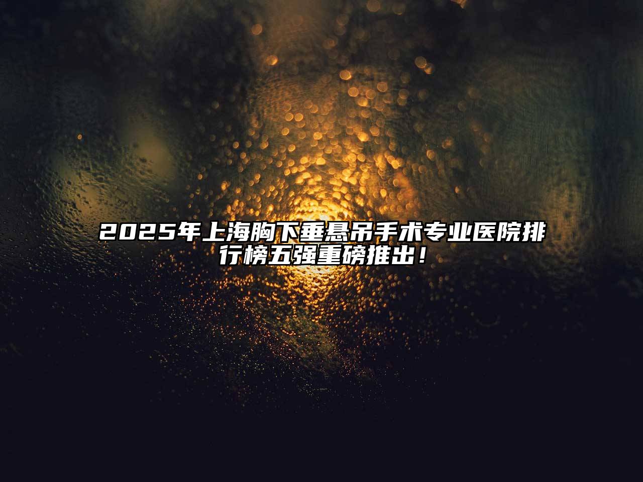 2025年上海胸下垂悬吊手术专业医院排行榜五强重磅推出！