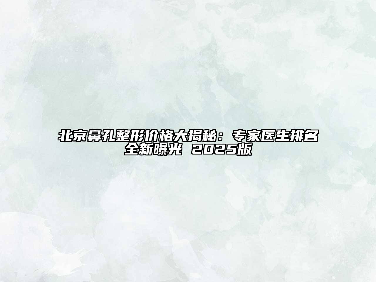 北京鼻孔整形价格大揭秘：专家医生排名全新曝光 2025版