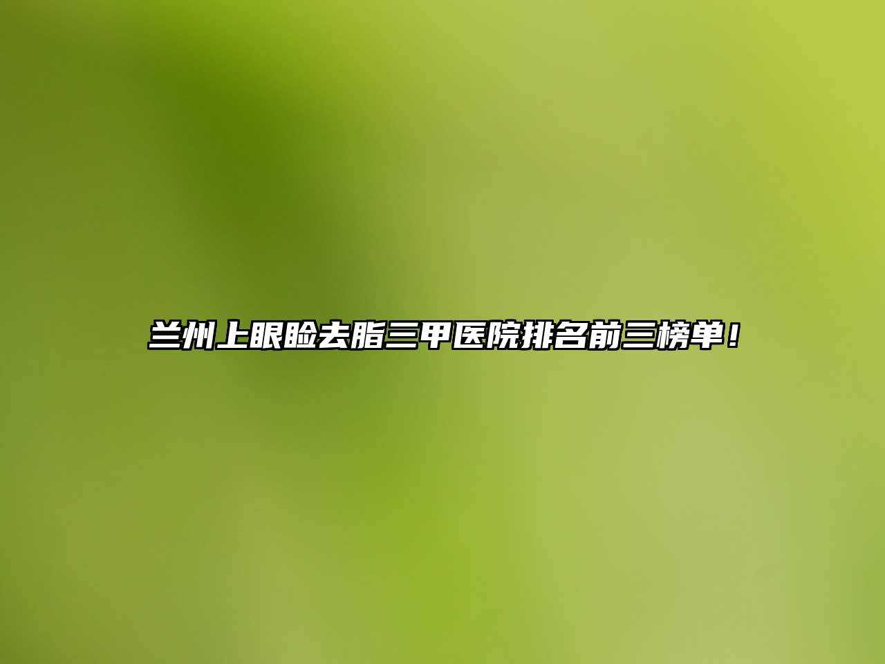 兰州上眼睑去脂三甲医院排名前三榜单！