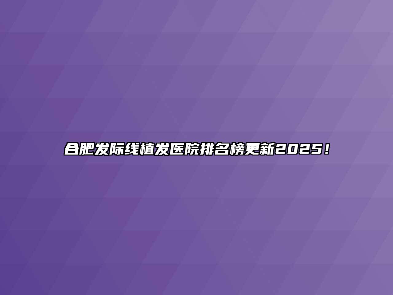 合肥发际线植发医院排名榜更新2025！