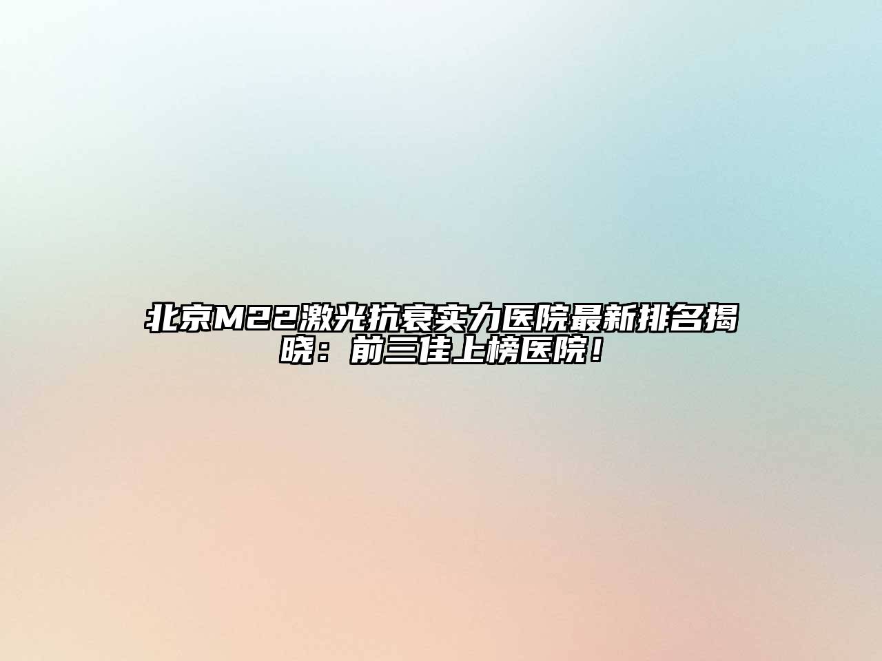 北京M22激光抗衰实力医院最新排名揭晓：前三佳上榜医院！