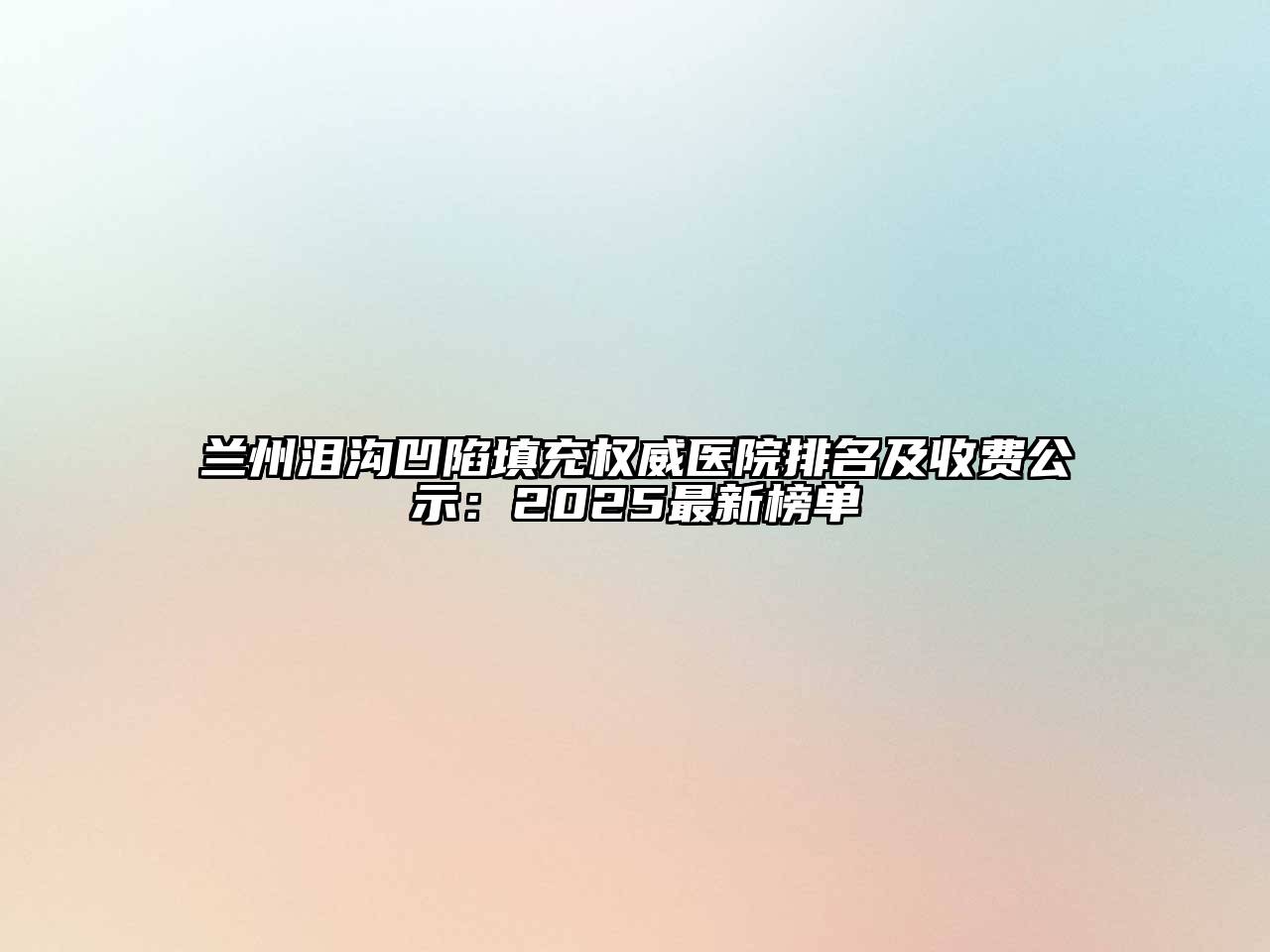 兰州泪沟凹陷填充权威医院排名及收费公示：2025最新榜单