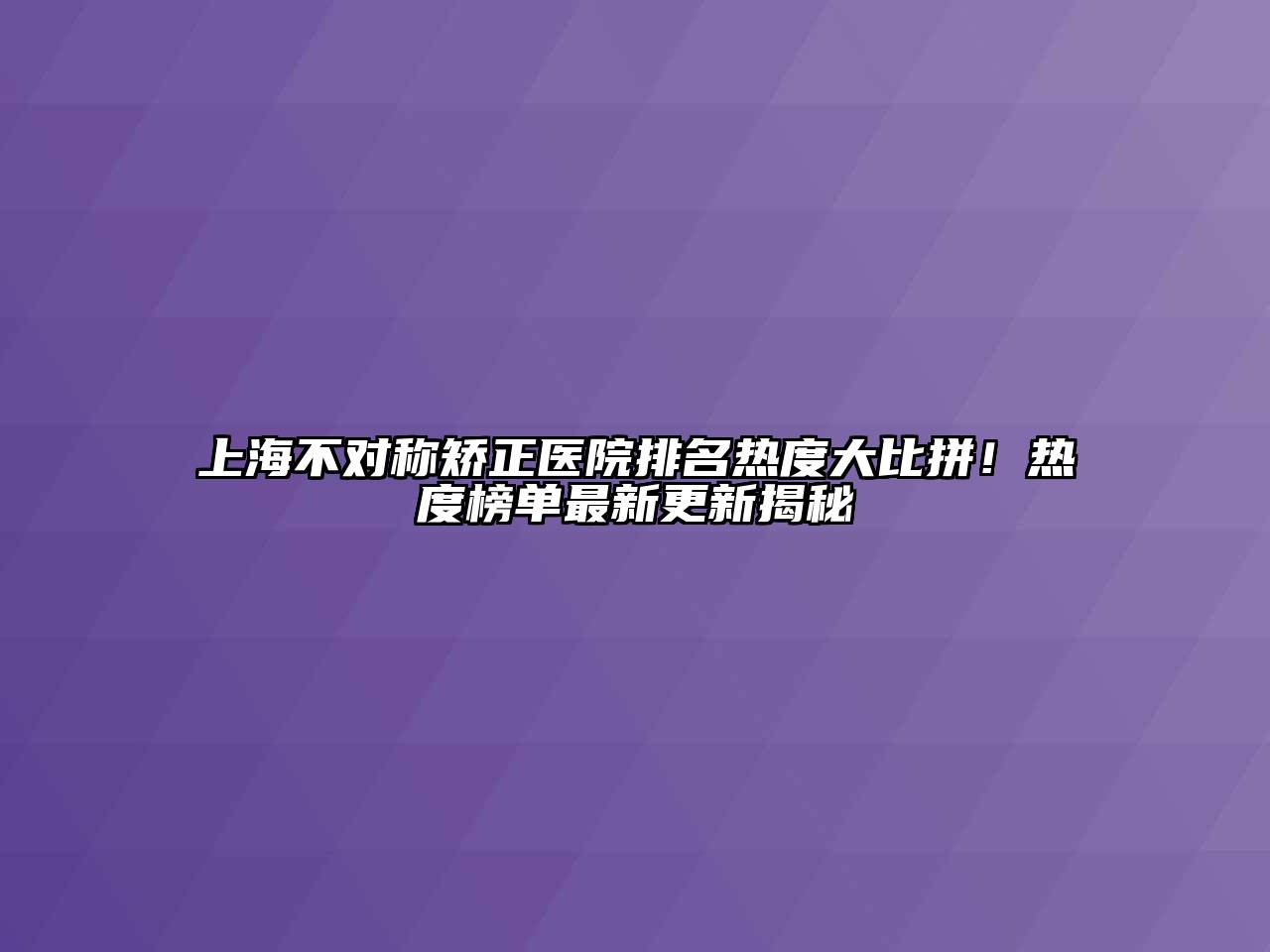 上海不对称矫正医院排名热度大比拼！热度榜单最新更新揭秘