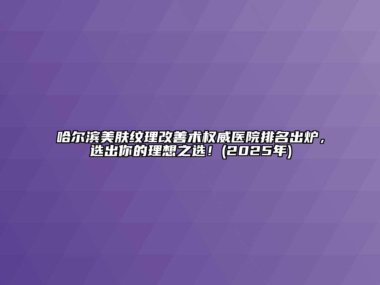 哈尔滨美肤纹理改善术权威医院排名出炉，选出你的理想之选！(2025年)