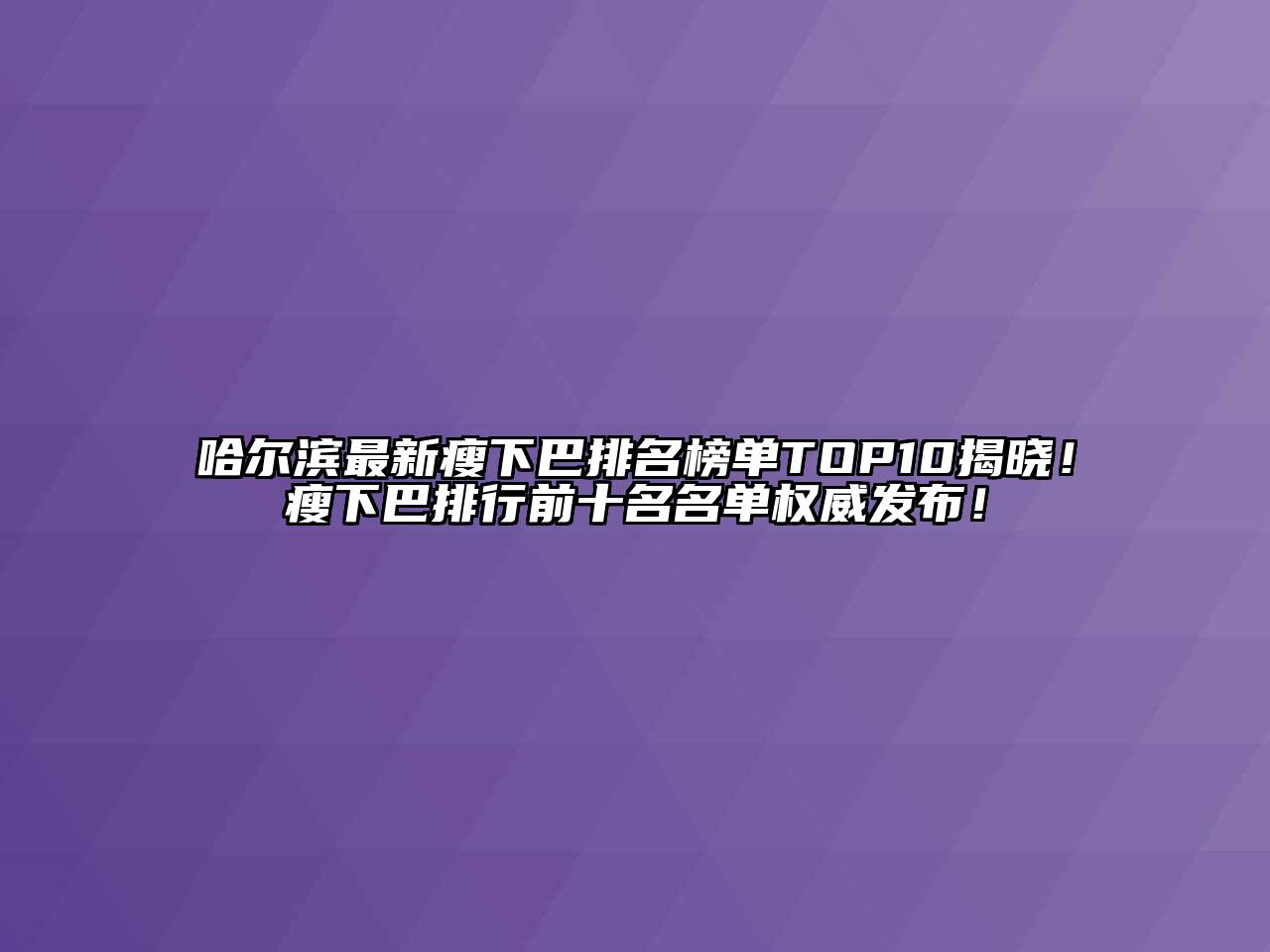 哈尔滨最新瘦下巴排名榜单TOP10揭晓！瘦下巴排行前十名名单权威发布！