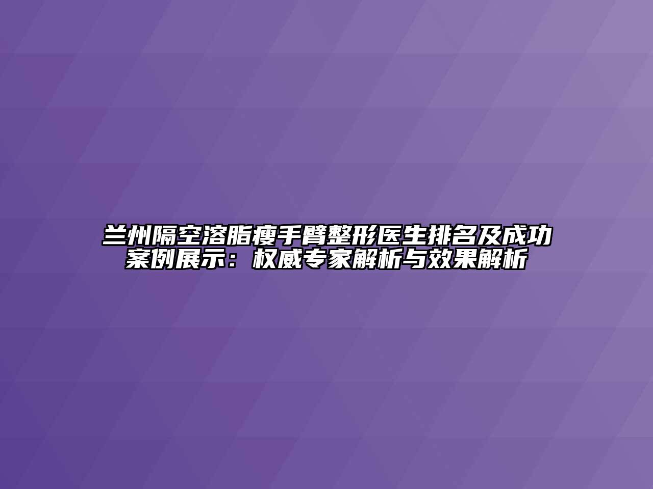 兰州隔空溶脂瘦手臂整形医生排名及成功案例展示：权威专家解析与效果解析