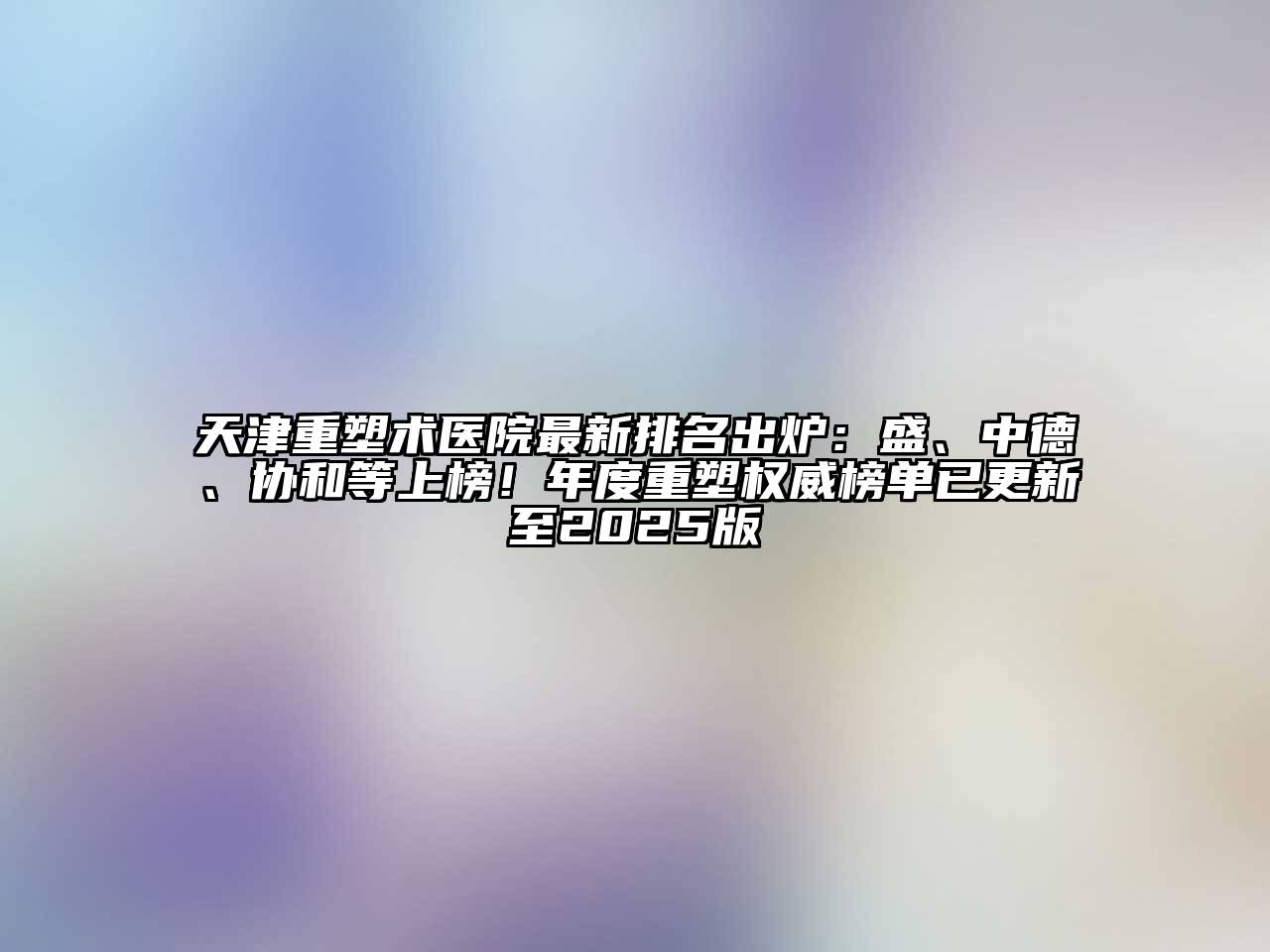 天津重塑术医院最新排名出炉：盛、中德、协和等上榜！年度重塑权威榜单已更新至2025版