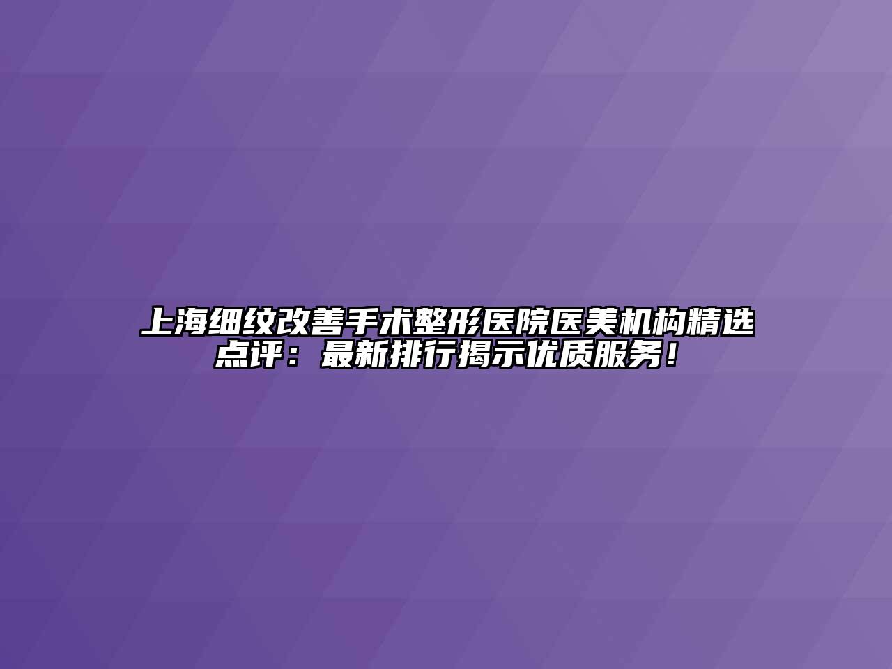 上海细纹改善手术整形医院医美机构精选点评：最新排行揭示优质服务！