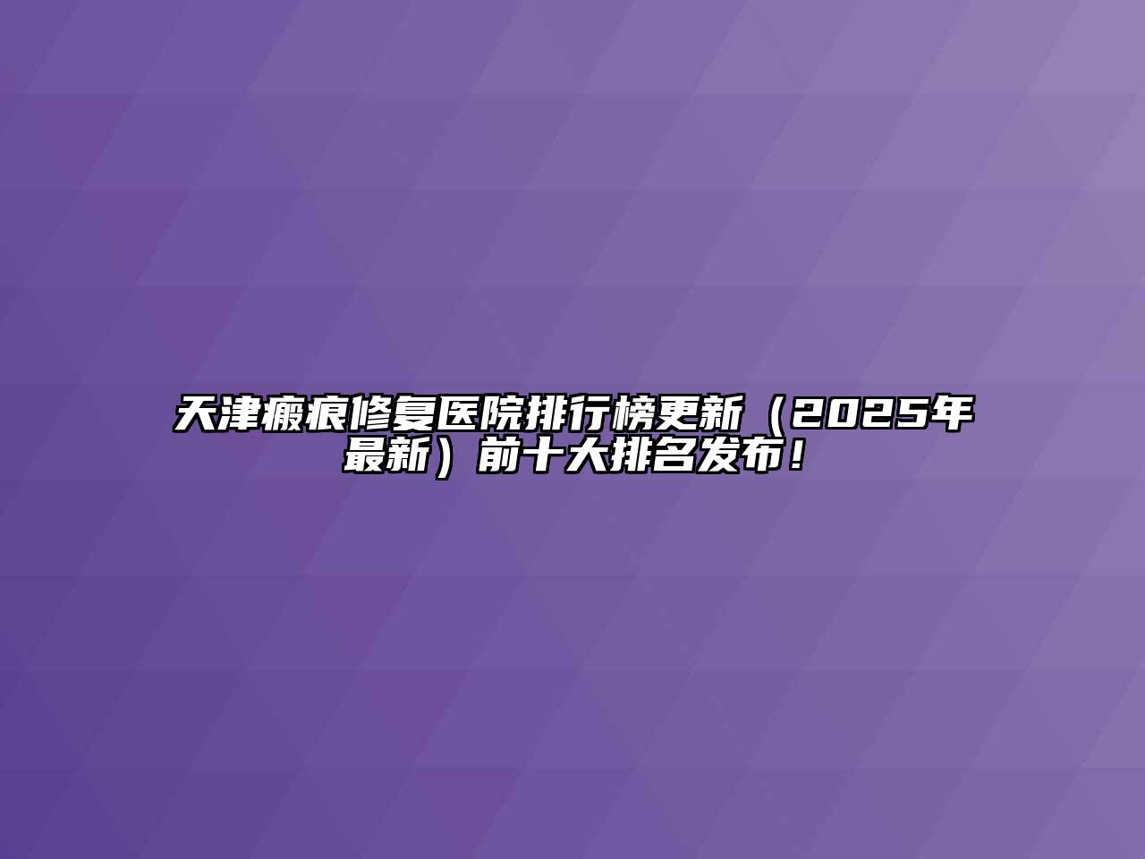 天津瘢痕修复医院排行榜更新（2025年最新）前十大排名发布！