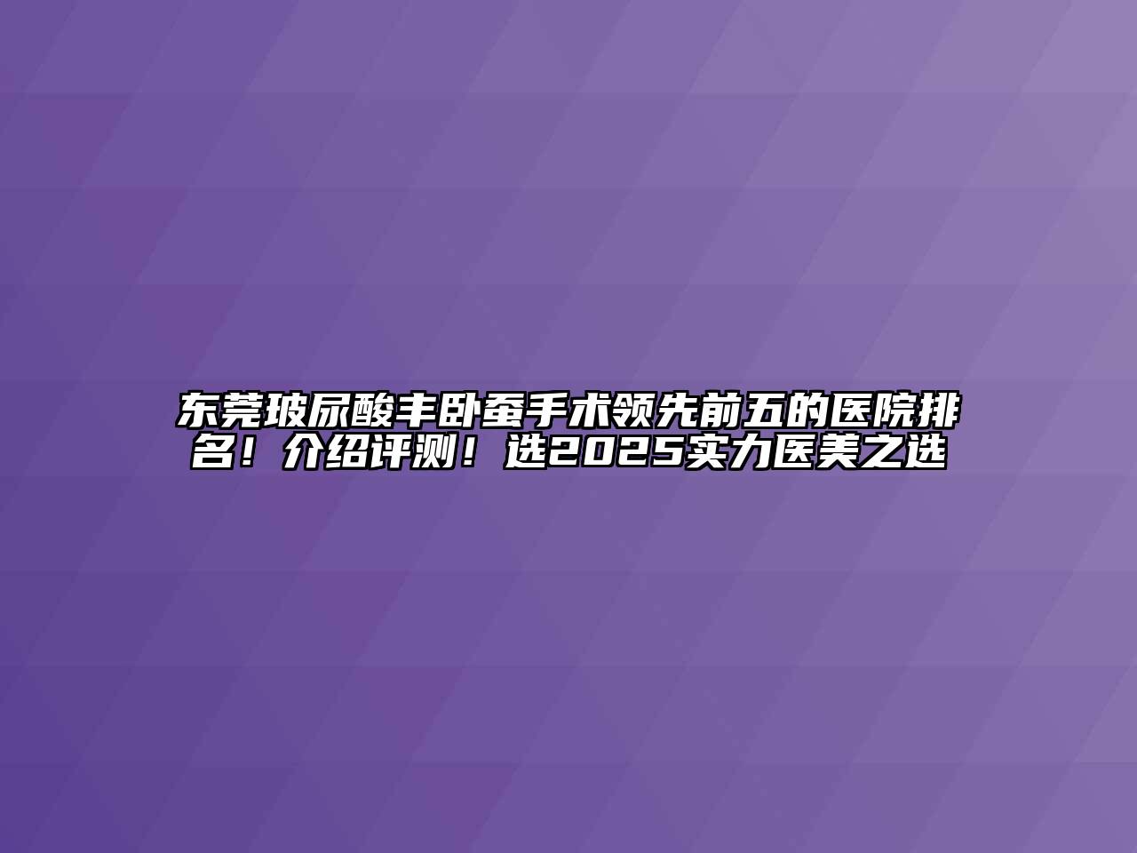 东莞玻尿酸丰卧蚕手术领先前五的医院排名！介绍评测！选2025实力医美之选