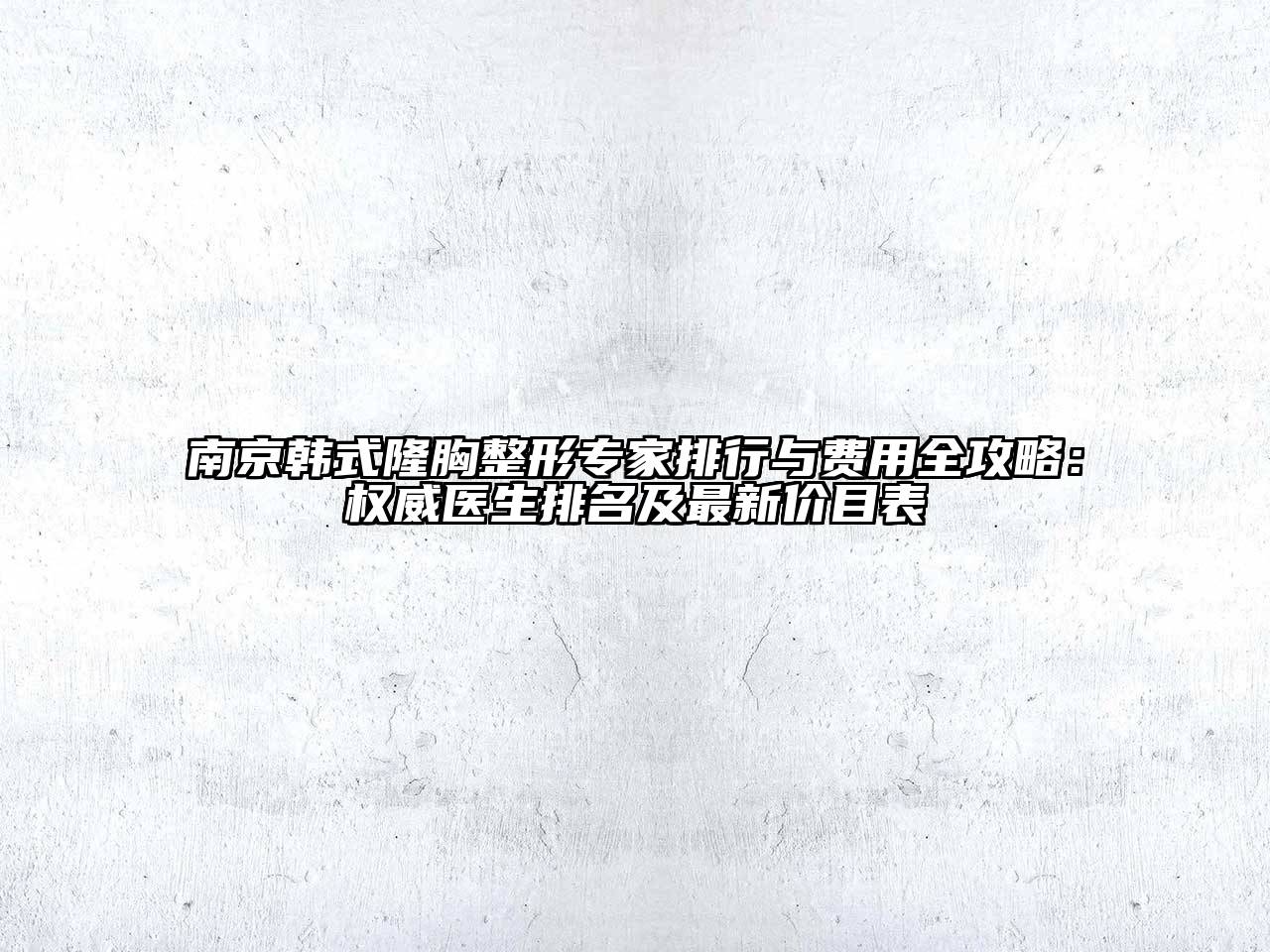 南京韩式隆胸整形专家排行与费用全攻略：权威医生排名及最新价目表