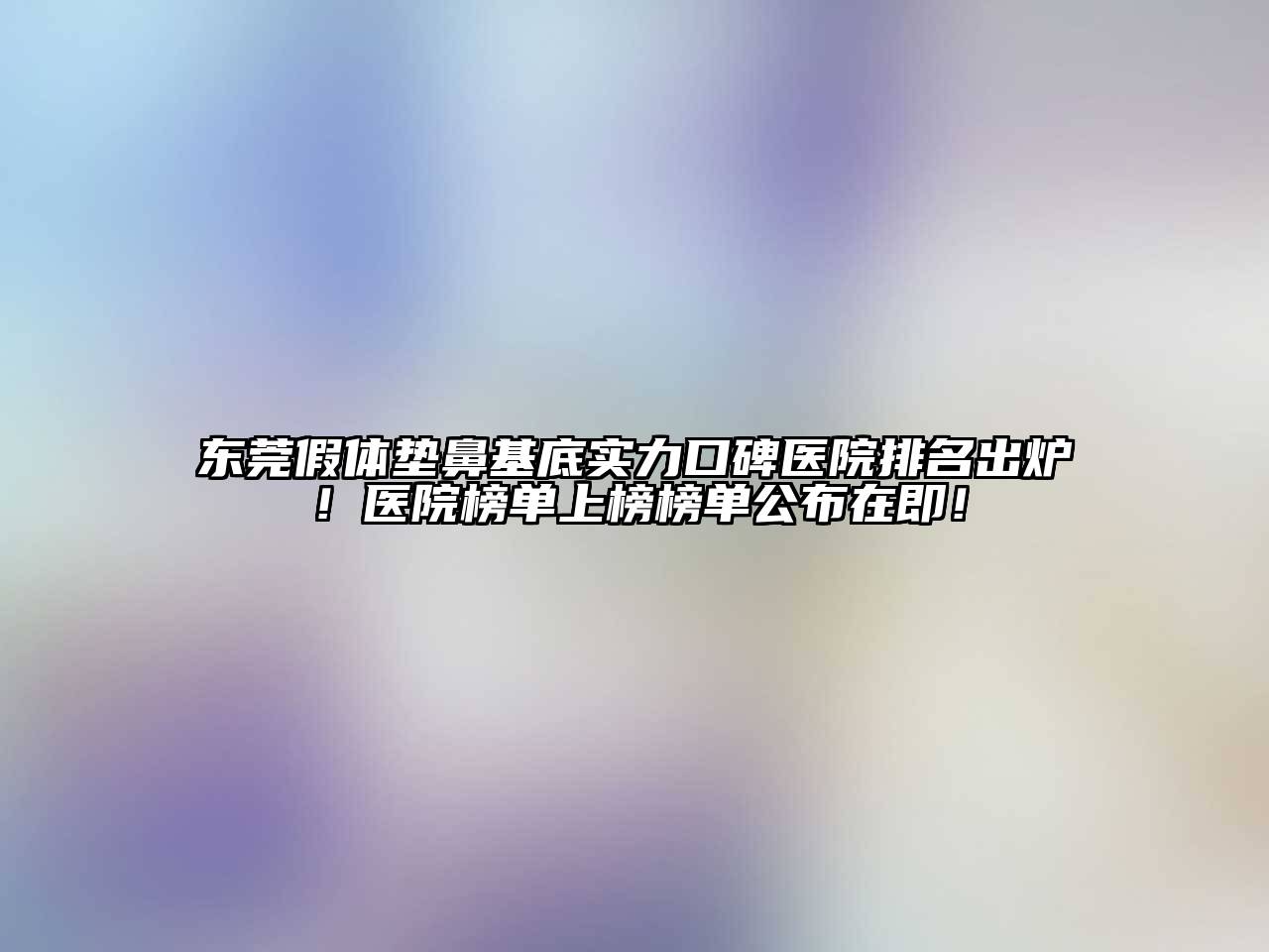 东莞假体垫鼻基底实力口碑医院排名出炉！医院榜单上榜榜单公布在即！