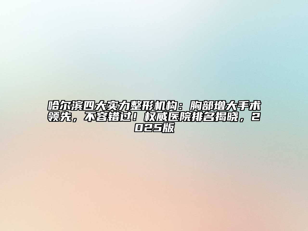 哈尔滨四大实力整形机构：胸部增大手术领先，不容错过！权威医院排名揭晓，2025版