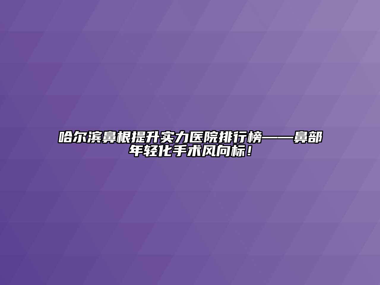 哈尔滨鼻根提升实力医院排行榜——鼻部年轻化手术风向标！