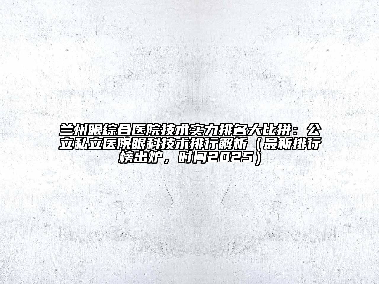 兰州眼综合医院技术实力排名大比拼：公立私立医院眼科技术排行解析（最新排行榜出炉，时间2025）