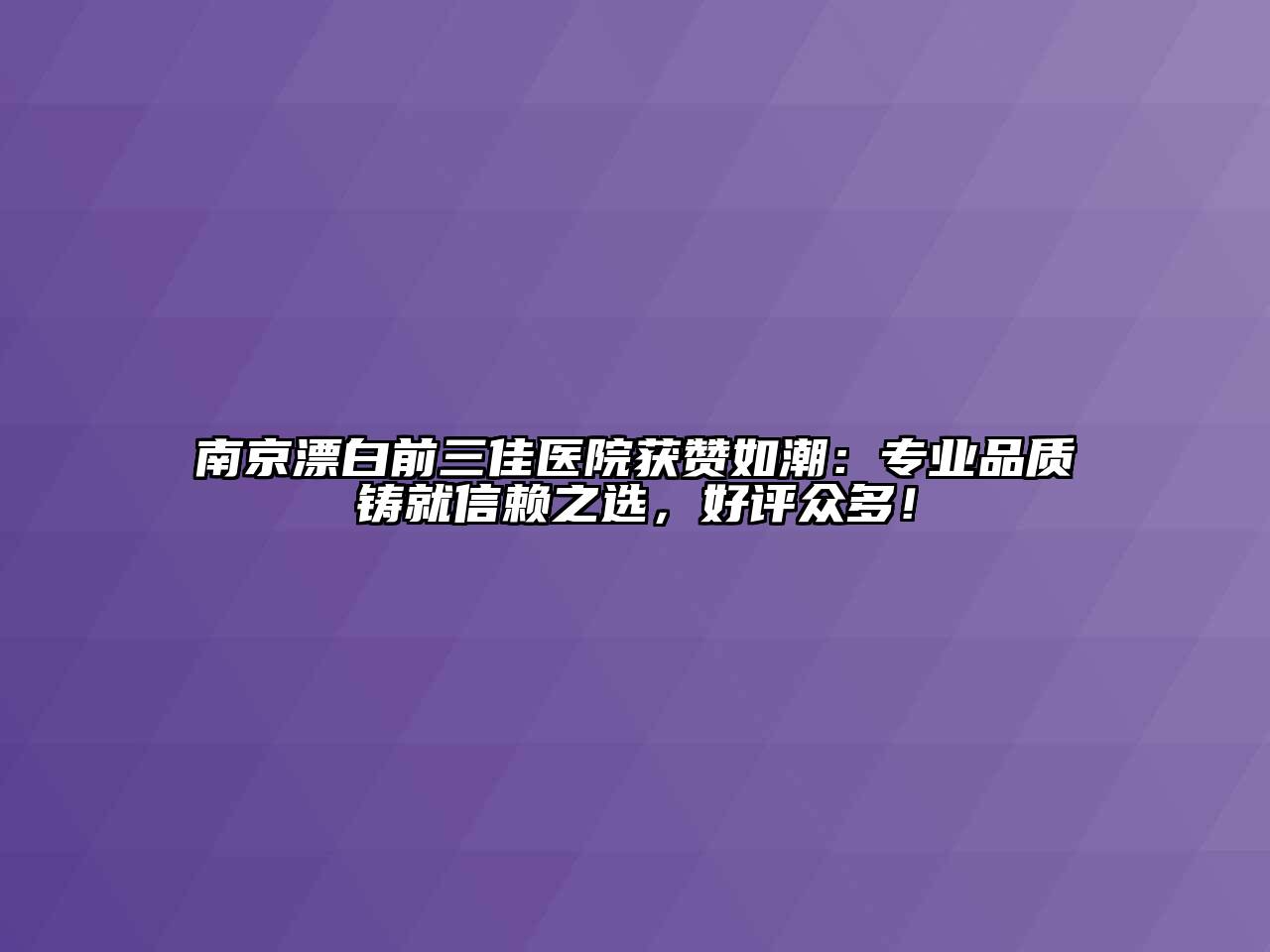 南京漂白前三佳医院获赞如潮：专业品质铸就信赖之选，好评众多！