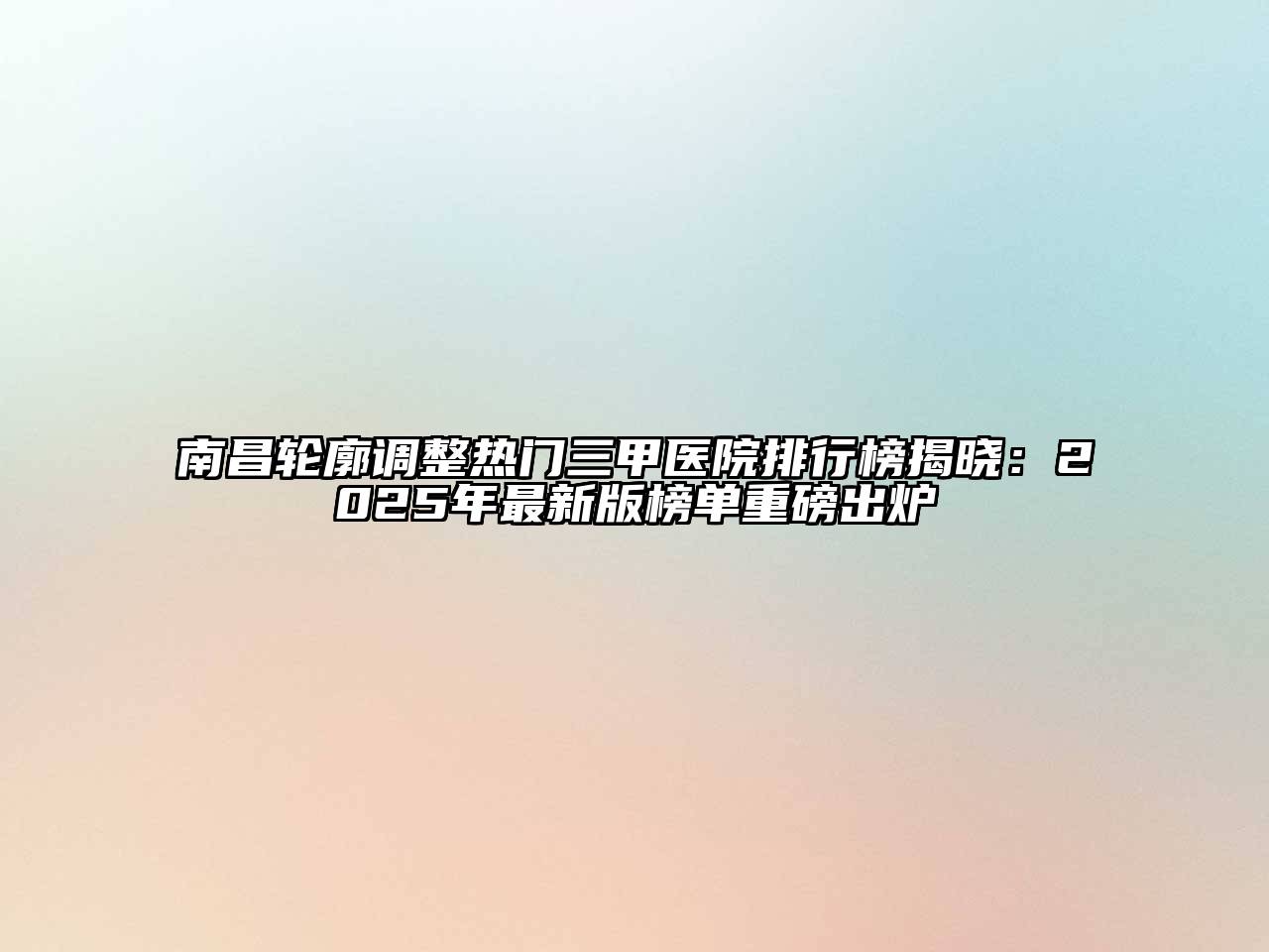 南昌轮廓调整热门三甲医院排行榜揭晓：2025年最新版榜单重磅出炉