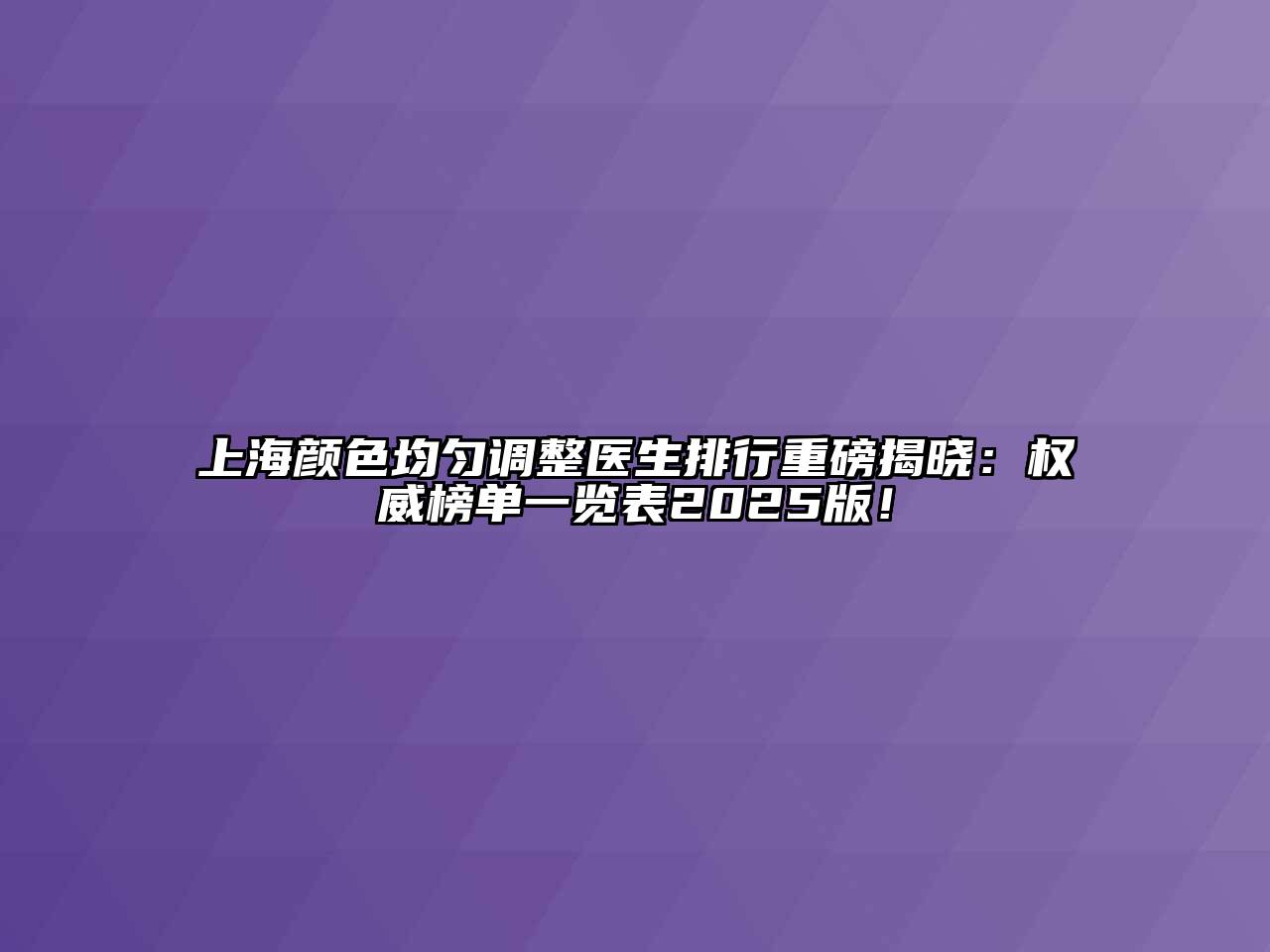 上海颜色均匀调整医生排行重磅揭晓：权威榜单一览表2025版！