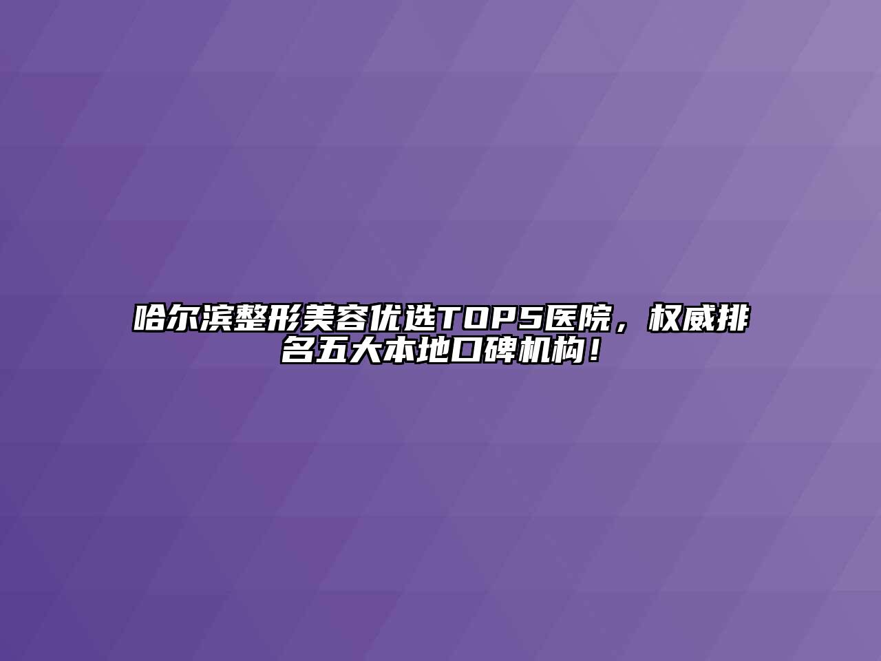 哈尔滨整形江南app官方下载苹果版
优选TOP5医院，权威排名五大本地口碑机构！