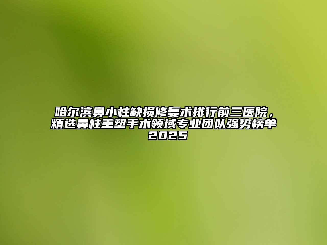 哈尔滨鼻小柱缺损修复术排行前三医院，精选鼻柱重塑手术领域专业团队强势榜单 2025