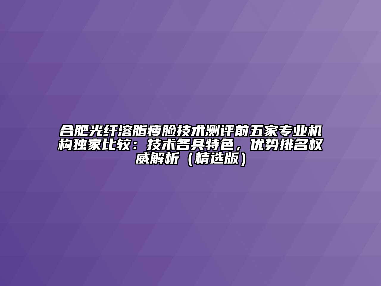 合肥光纤溶脂瘦脸技术测评前五家专业机构独家比较：技术各具特色，优势排名权威解析（精选版）