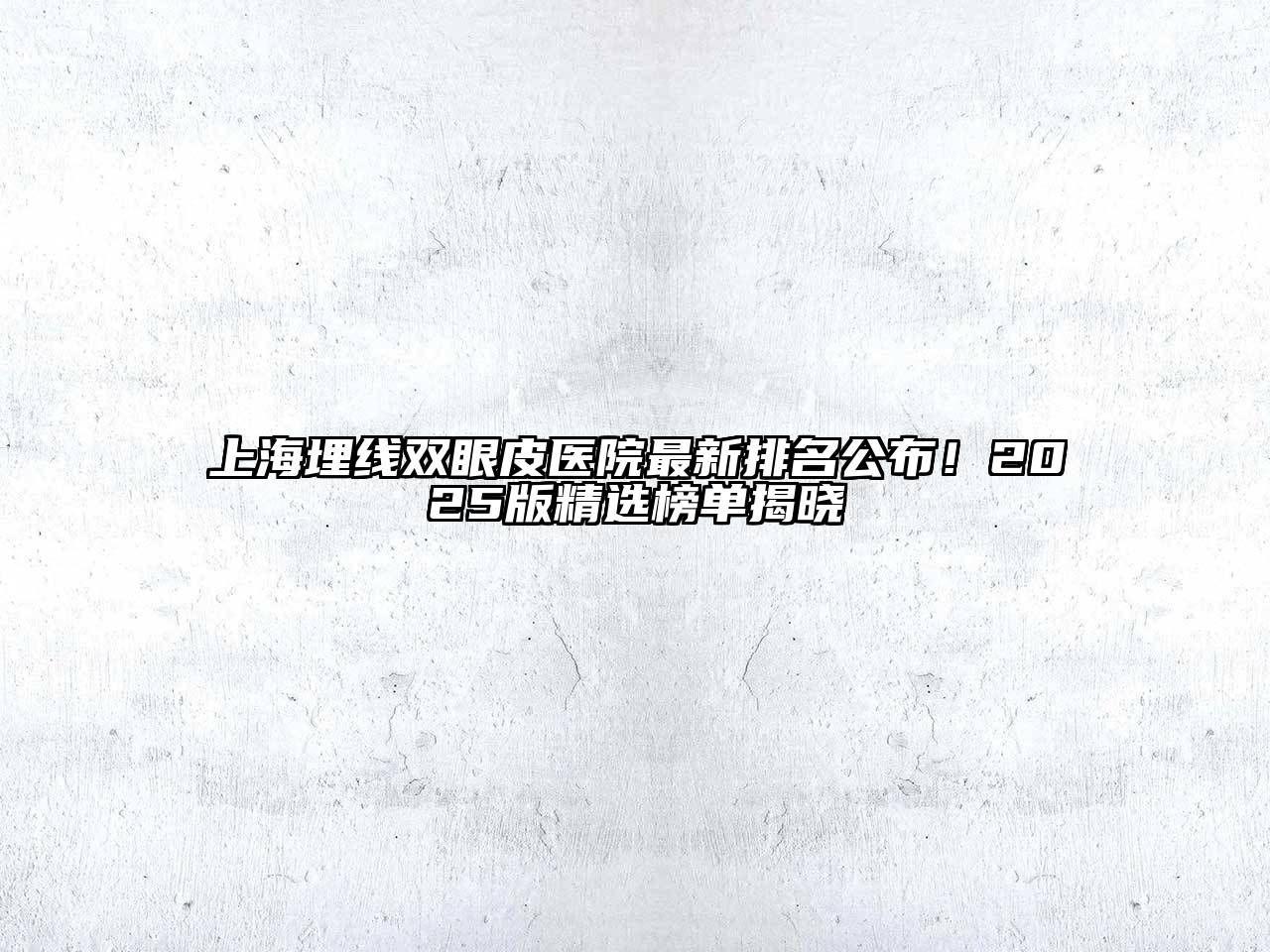 上海埋线双眼皮医院最新排名公布！2025版精选榜单揭晓