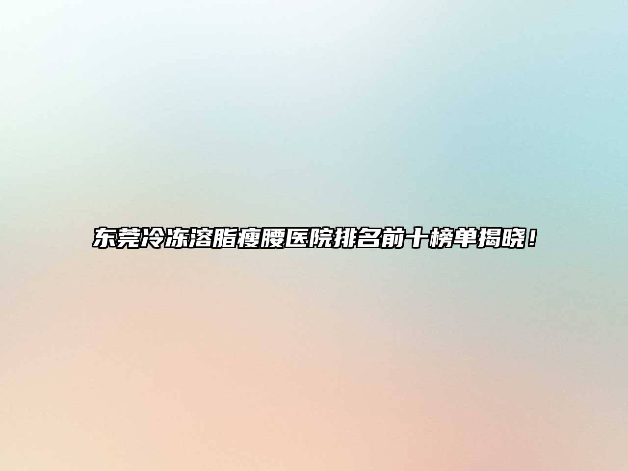 东莞冷冻溶脂瘦腰医院排名前十榜单揭晓！