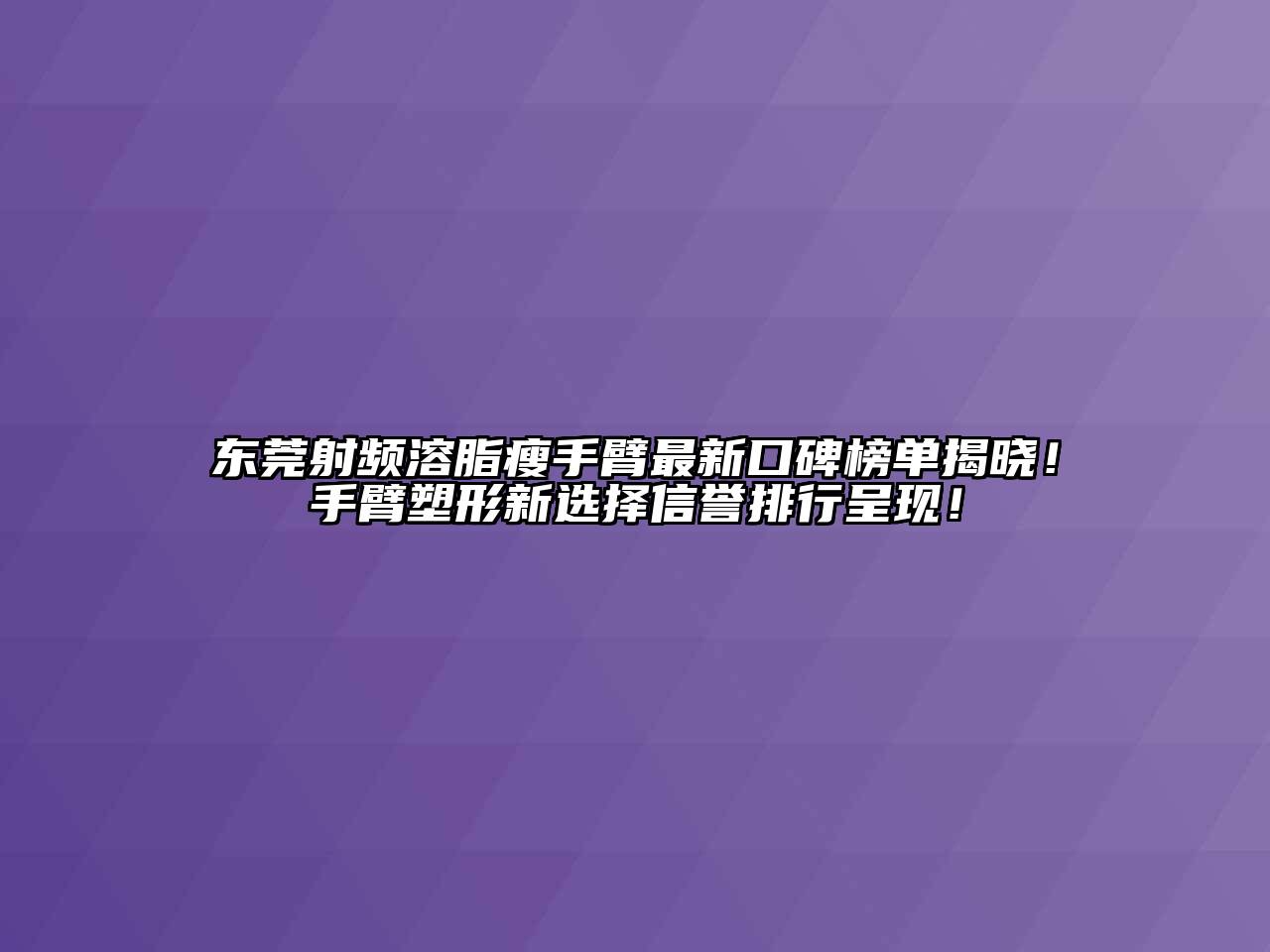 东莞射频溶脂瘦手臂最新口碑榜单揭晓！手臂塑形新选择信誉排行呈现！