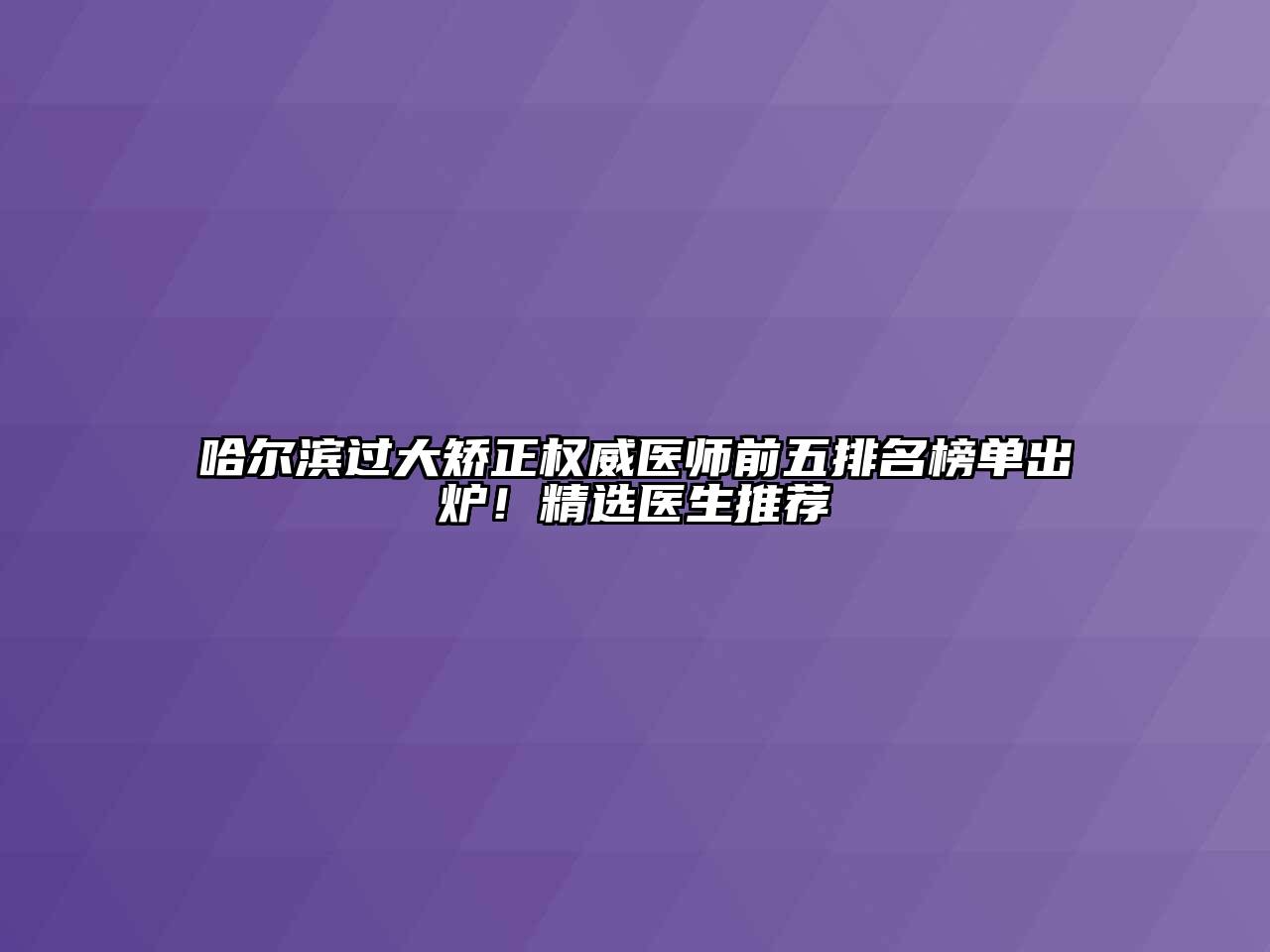 哈尔滨过大矫正权威医师前五排名榜单出炉！精选医生推荐