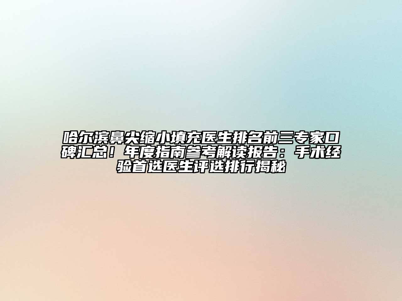 哈尔滨鼻尖缩小填充医生排名前三专家口碑汇总！年度指南参考解读报告：手术经验首选医生评选排行揭秘