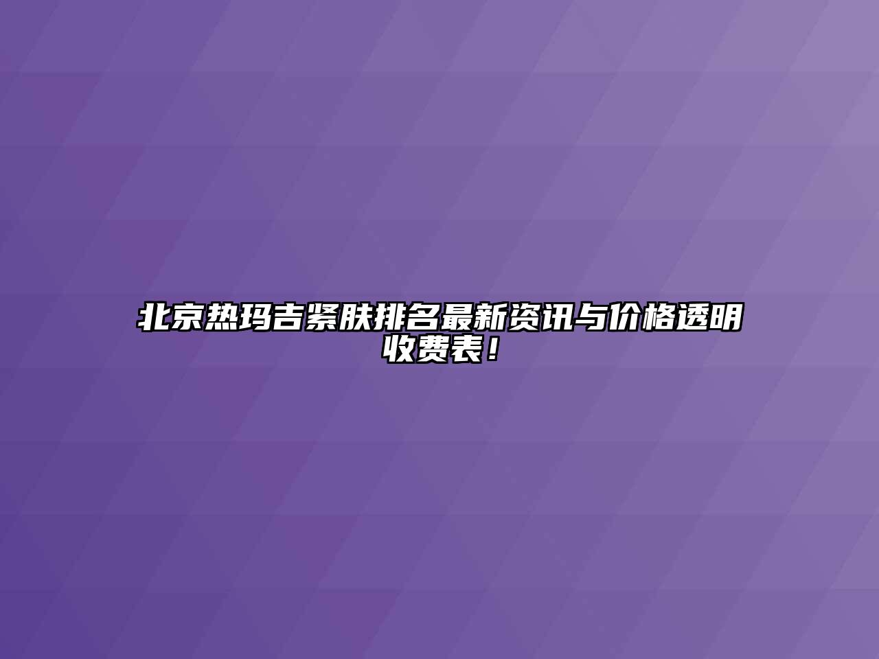 北京热玛吉紧肤排名最新资讯与价格透明收费表！