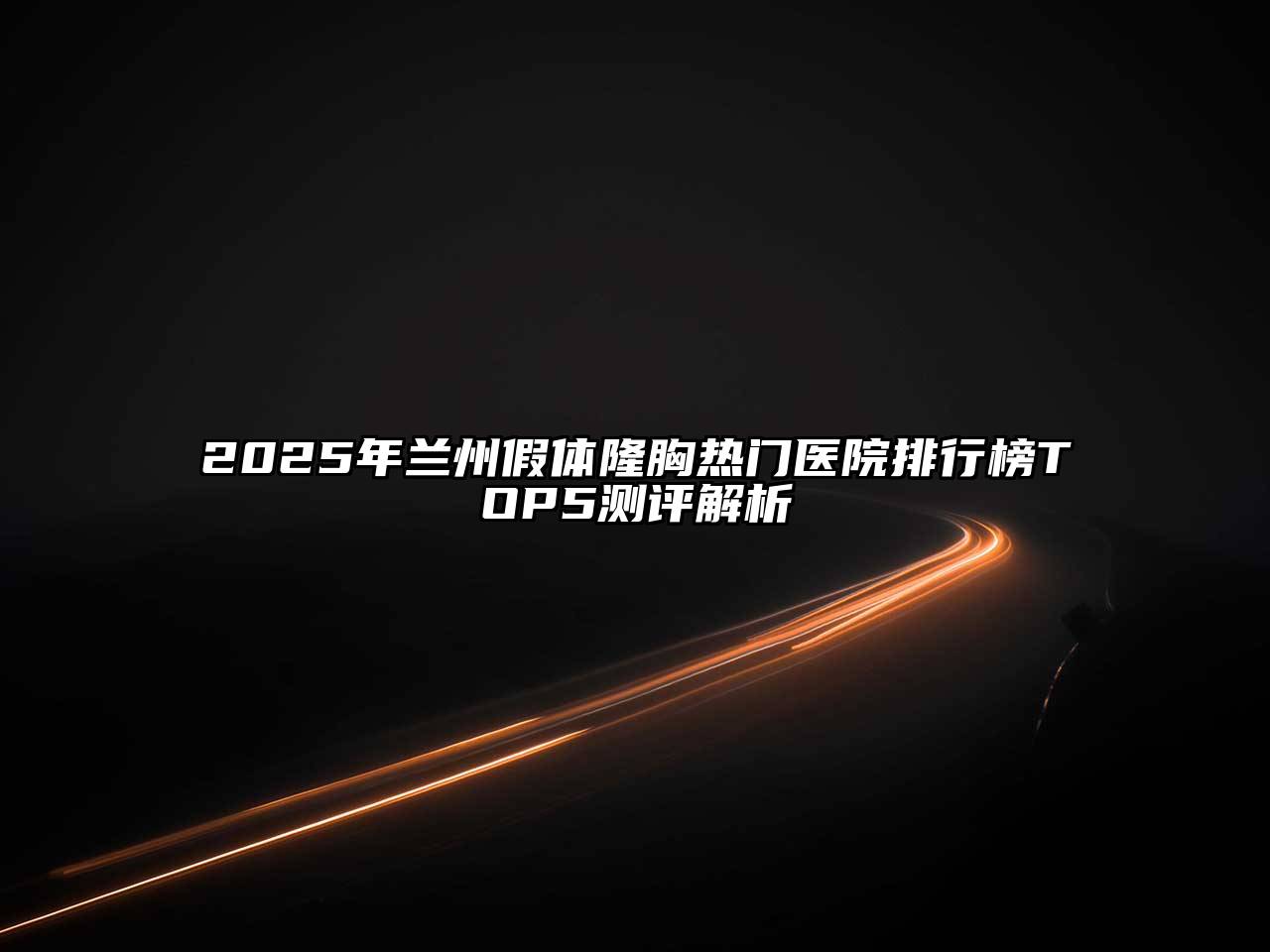 2025年兰州假体隆胸热门医院排行榜TOP5测评解析