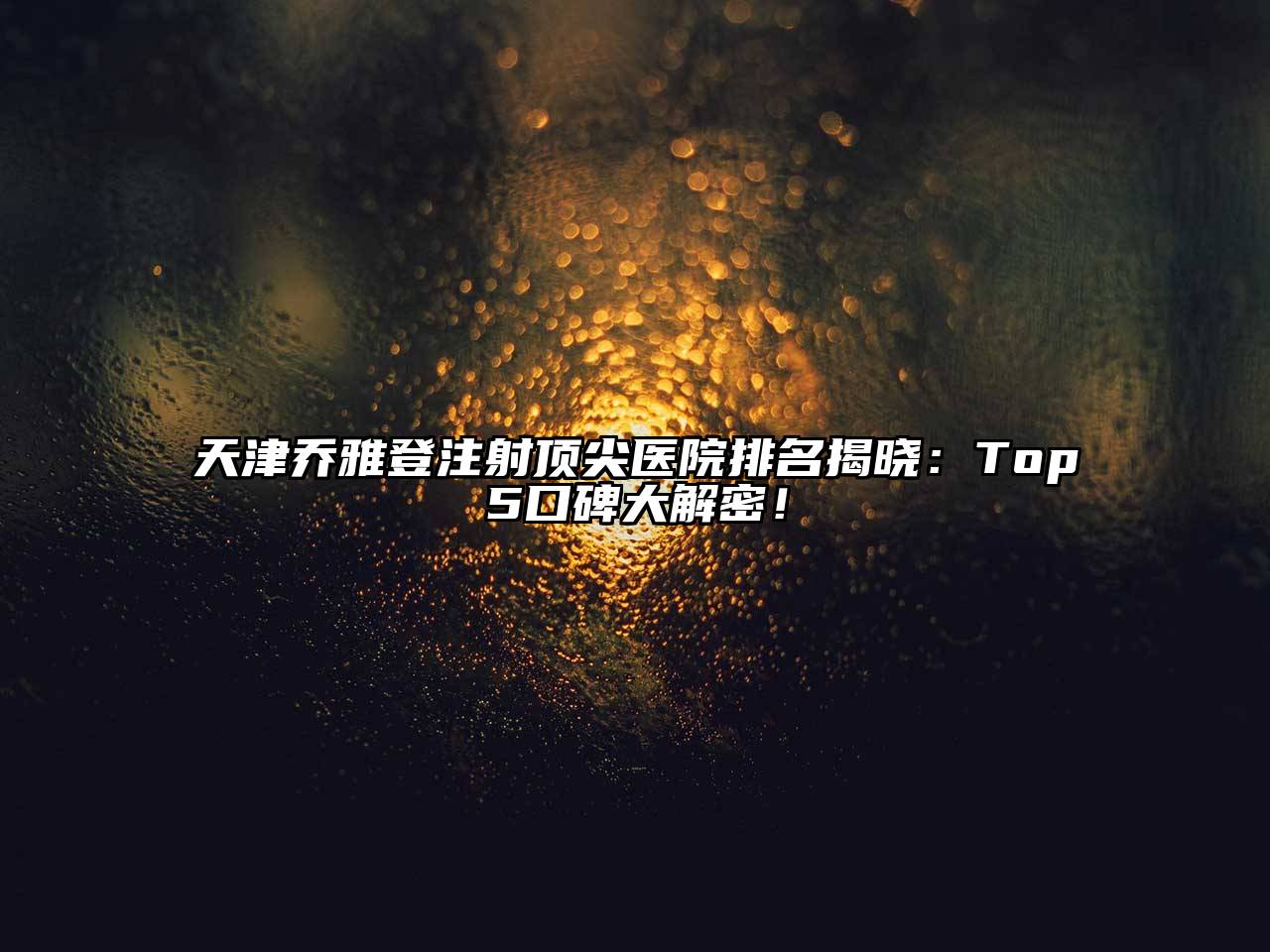 天津乔雅登注射顶尖医院排名揭晓：Top5口碑大解密！