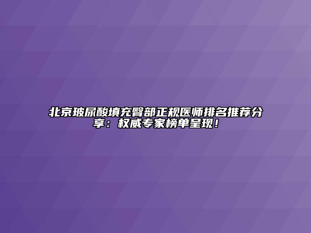 北京玻尿酸填充臀部正规医师排名推荐分享：权威专家榜单呈现！