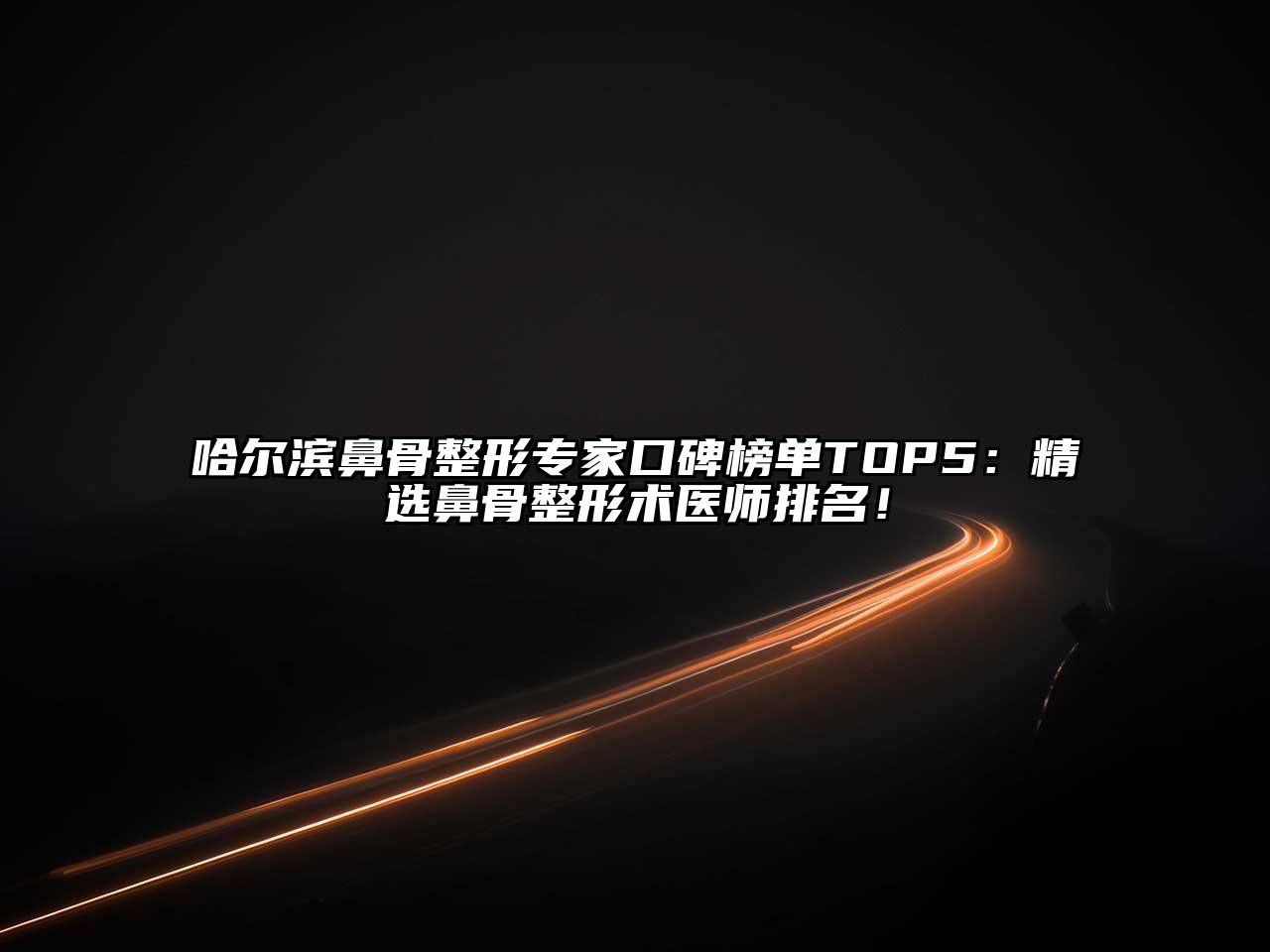 哈尔滨鼻骨整形专家口碑榜单TOP5：精选鼻骨整形术医师排名！